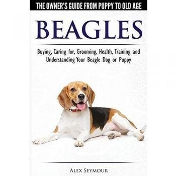 Beagles - The Owner's Guide from Puppy to Old Age - Choosing, Caring for, Grooming, Health, Training and Understanding Your Beagle Dog or Puppy