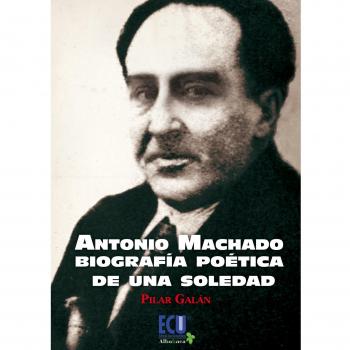 Antonio Machado. Biografía Poética De Una Soledad