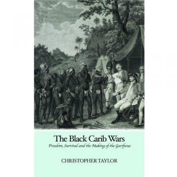 The Black Carib Wars: Freedom, Survival and the Making of the Garifuna