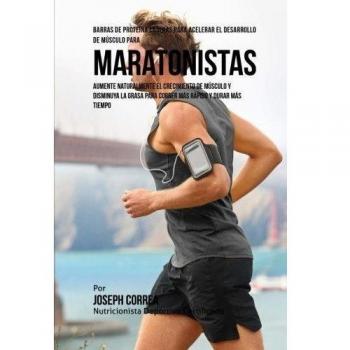 Barras de Proteina Caseras para Acelerar el Desarrollo de Musculo para Maratonistas: Aumente naturalmente el crecimiento de musculo y disminuya la grasa para correr mas rapido y durar mas tiempo