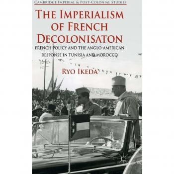 The Imperialism of French Decolonisaton: French Policy and the Anglo-American Response in Tunisia and Morocco