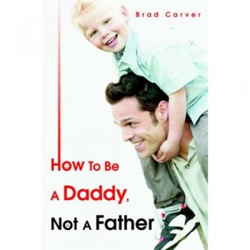 How To Be A Daddy: A Guide to Fatherhood by Brad Carver
