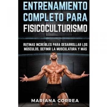 ENTRENAMIENTO COMPLETO Para FISICOCULTURISMO: RUTINAS INCREIBLES PARA DESARROLLAR LOS MUSCULOS, DEFINIR La MUSCULATURA Y MAS