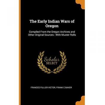 The Early Indian Wars of Oregon: Compiled From the Oregon Archives and Other Original Sources : With Muster Rolls