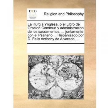 La liturgia Ynglesa, o el Libro de Oracion Commun y administracion de los sacramentos, ... juntamente con el Psalterio ... Hispanizado por D. Felix Anthony de Alvarado, ...