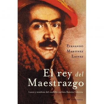 El rey del Maestrazgo: Luces y sombras del caudillo carlista Ramón Cabrera
