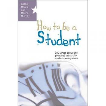 How To Be A Student: 100 Great Ideas And Practical Habits For Students Everywhere: 1 great ideas and practical habits for students everywhere