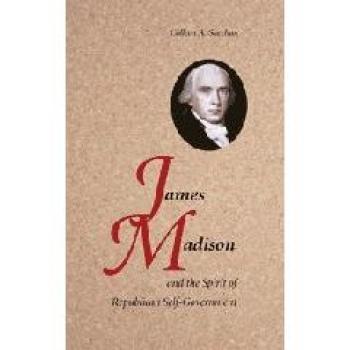 James Madison and the Spirit of Republican Self-Government: A Comprehensive Analysis by Colleen A. Sheehan