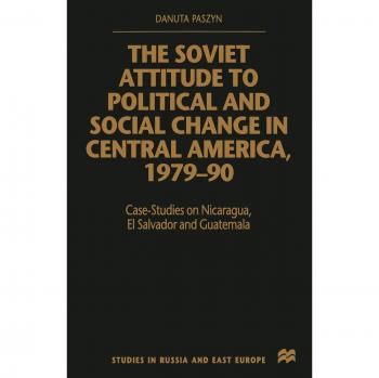 The Soviet Attitude to Political and Social Change in Central America, 1979-90: Case-Studies on Nicaragua, El Salvador and Guatemala