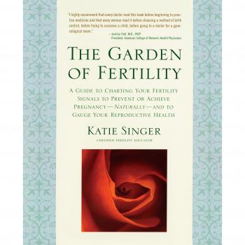 The Garden of Fertility: A Guide to Charting Your Fertility Signals to Prevent or Achieve Pregnancy-Naturally-And to Gauge Your Reproductive Health