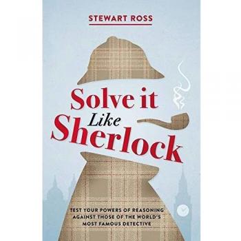 Solve it Like Sherlock Test Your Powers of Reasoning Against Those of the World's Most Famous Detective