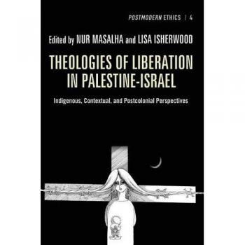 Liberation Theologies in Palestine-Israel: Indigenous and Postcolonial Insights (Postmodern Ethics, Volume 4)