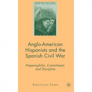 Anglo-American Hispanists and the Spanish Civil War: Hispanophilia, Commitment, and Discipline: 0