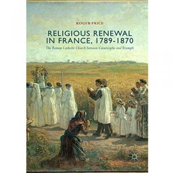 Religious Renewal in France, 1789-1870: The Roman Catholic Church between Catastrophe and Triumph