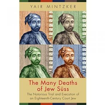 The Many Deaths of Jew Suss: The Notorious Trial and Execution of an Eighteenth-Century Court Jew