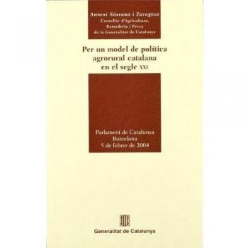 Per un model de política agrorural catalana en el segle XXI. Compareixença de l'Honorable Conseller Antoni Siurana davant la Comissió d'Agricultura