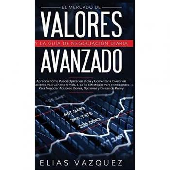 El Mercado de Valores Avanzado y la Guía de Negociación Diaria: Aprenda Cómo Puede Operar en el día y Comenzar a Invertir en Acciones Para Ganarse la ... Acciones, Bonos, Opciones y Divisas de Penny.