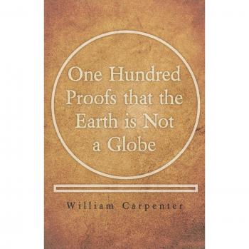 One Hundred Proofs: The Earth is Not a Globe - Paperback Edition by William Carpenter