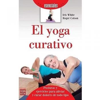 El Yoga Curativo. Introducción A Las Posturas Y Ejercicios Para Aliviar Y Curar Dolores De Todo Tipo - Roger Colson Iris White