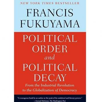 Political Order and Political Decay: A Comprehensive Analysis of Governance from the Industrial Revolution to Global Democracy by Francis Fukuyama