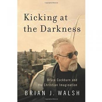 Kicking at the Darkness: Bruce Cockburn And The Christian Imagination