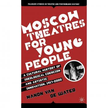 Moscow Theatres for Young People: A Cultural History of Ideological Coercion and Artistic Innovation, 1917-2000