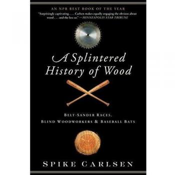 A Splintered History of Wood: Belt-Sander Races, Blind Woodworkers, and Baseball Bats - Comprehensive Guide to Woodworking and Craftsmanship