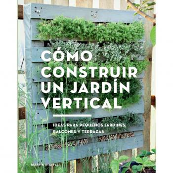 Cómo construir un jardín vertical. Ideas para pequeños jardines, balcones y terrazas - Martin Staffler
