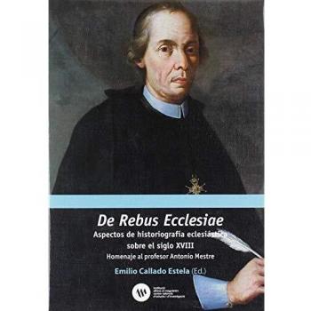De rebus ecclesiae: Aspectos de historiografía eclesiástica sobre el siglo XVIII. Homenaje al profesor Antonio Mestre