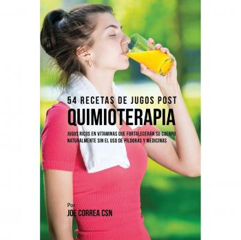 54 Recetas de Jugos Post Quimioterapia: Jugos Nutritivos y Vitaminados para Fortalecer el Cuerpo Naturalmente