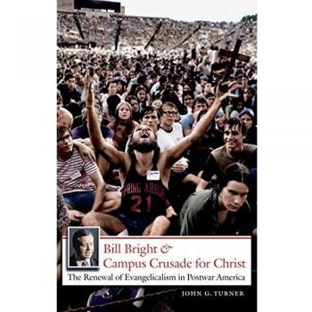 Bill Bright and Campus Crusade for Christ: Renewing Evangelicalism in Postwar America - John G. Turner