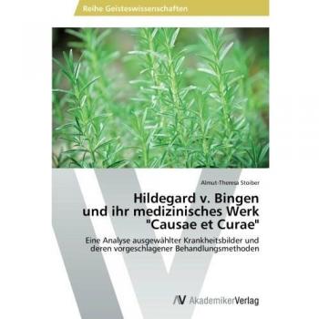 Hildegard v. Bingen  und ihr medizinisches Werk  Causae et Curae: Eine Analyse ausgewählter Krankheitsbilder und deren vorgeschlagener Behandlungsmethoden