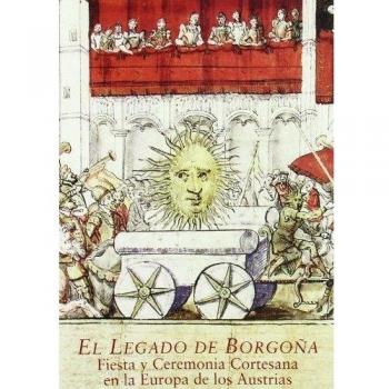 LEGADO DE BORGOÑA, EL: Fiesta y ceremonia cortesana en la europa de los Austrias