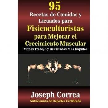 95 Recetas de Comidas y Licuados para Fisicoculturistas para Mejorar el Crecimiento Muscular: Menos Trabajo y Resultados Mas Rapidos