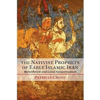 The Nativist Prophets of Early Islamic Iran: Rural Revolt And Local Zoroastrianism