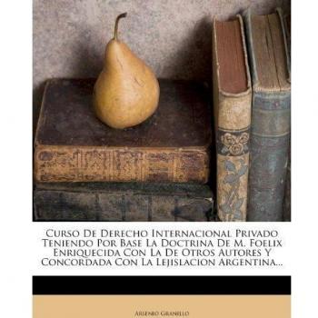 Curso De Derecho Internacional Privado Teniendo Por Base La Doctrina De M. Foelix Enriquecida Con La De Otros Autores Y Concordada Con La Lejislacion Argentina...