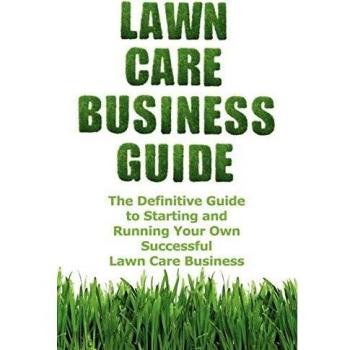 Lawn Care Business Success Manual: The Ultimate Guide to Launching and Managing a Profitable Lawn Care Service
