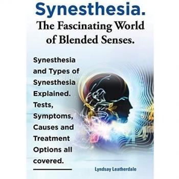 Synesthesia. the Fascinating World of Blended Senses. Synesthesia and Types of Synesthesia Explained. Tests, Symptoms, Causes and Treatment Options Al