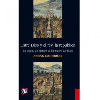 Entre Dios y el rey: la república. La ciudad de México de los siglos XVI al XIX