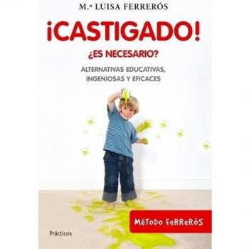 ¡Castigado!: ¿Es necesario? Alternativas educativas, ingeniosas y eficaces - Maria Luisa Ferreros