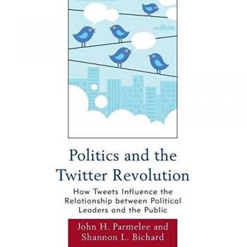 Politics and the Twitter Revolution: Analyzing Social Media's Impact on Political Leadership and Public Engagement (Lexington Studies in Political Communication)