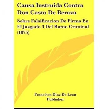 Causa Instruida Contra Don Casto de Beraza: Sobre Falsificacion de Firma En El Juzgado 3 del Ramo Criminal