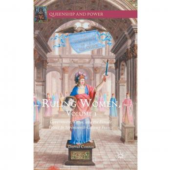 Ruling Women, Volume 1: Government, Virtue, and the Female Prince in Seventeenth-Century France