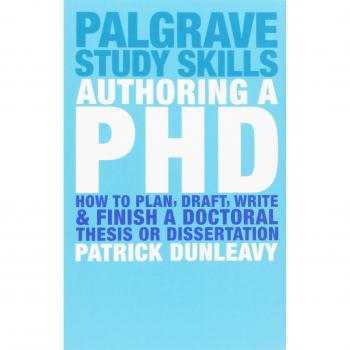 Authoring a Ph.D.: How to Plan, Draft, Write and Finish a Doctoral Thesis or Dissertation by Patrick Dunleavy