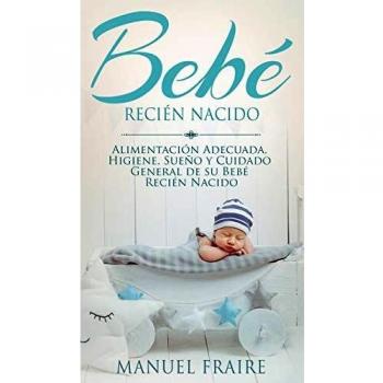Bebé Recién Nacido: Alimentación Adecuada, Higiene, Sueño y Cuidado General de su Bebé Recién Nacido