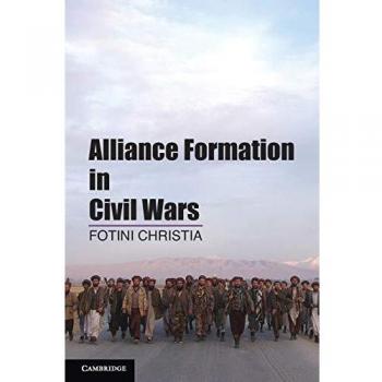 Alliance Formation in Civil Wars: Strategic Dynamics and Political Implications by Fotini Christia