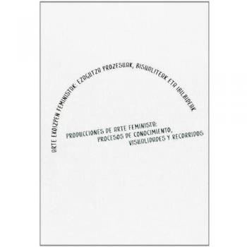 ARTE EKOIZPEN FEMINISTAK - PRODUCCIONES DE ARTE FEMINISTA: procesos de conocimiento, visualidades y recorridos = Arte ekoizpen feministak : ezagutza prozesuak, bisualiteak eta ibilbideak
