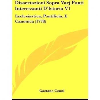 Dissertazioni Sopra Varj Punti Interessanti D'Istoria V1: Ecclesiastica, Pontificia, E Canonica