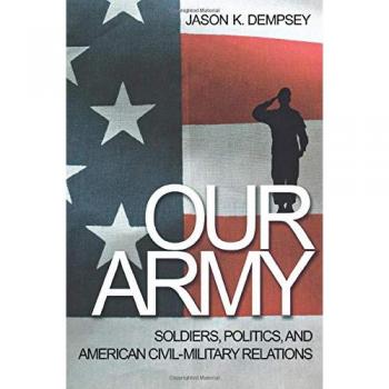 Our Army: Soldiers, Politics, and American Civil-Military Relations by Jason K. Dempsey