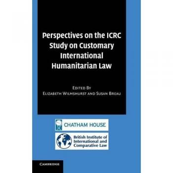 Perspectives on the ICRC Study of Customary International Humanitarian Law: Cambridge University Press Edition